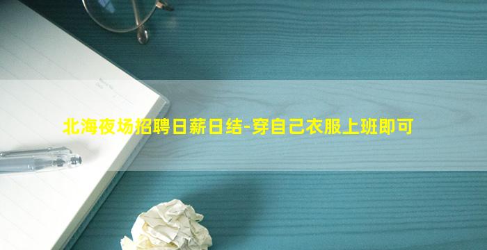 北海夜场招聘日薪日结-穿自己衣服上班即可